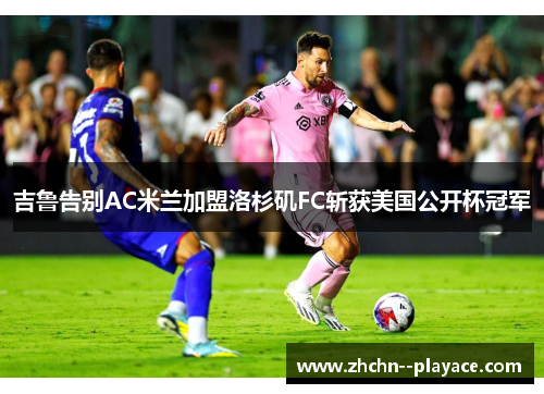 吉鲁告别AC米兰加盟洛杉矶FC斩获美国公开杯冠军